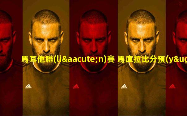 馬耳他聯(lián)賽 馬庫拉比分預(yù)測最新